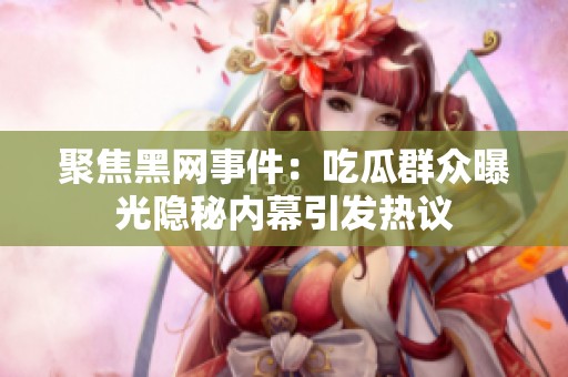 聚焦黑网事件：吃瓜群众曝光隐秘内幕引发热议