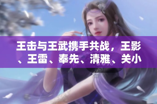 王击与王武携手共战，王影、王雷、奉先、清雅、关小雨刀锋觉醒之路