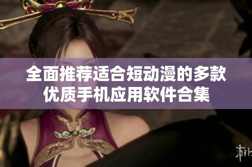 全面推荐适合短动漫的多款优质手机应用软件合集