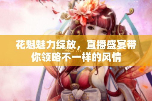花魁魅力绽放，直播盛宴带你领略不一样的风情