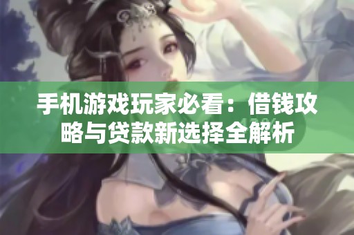 手机游戏玩家必看：借钱攻略与贷款新选择全解析