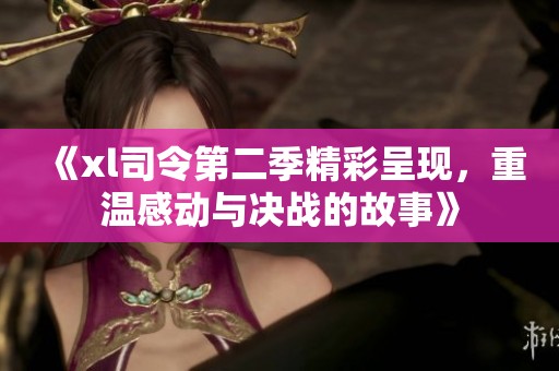 《xl司令第二季精彩呈现，重温感动与决战的故事》