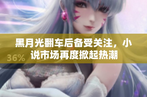 黑月光翻车后备受关注，小说市场再度掀起热潮