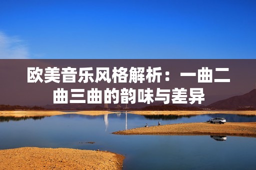 欧美音乐风格解析：一曲二曲三曲的韵味与差异
