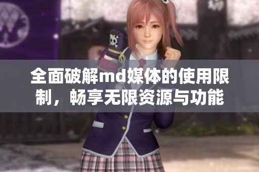 全面破解md媒体的使用限制，畅享无限资源与功能