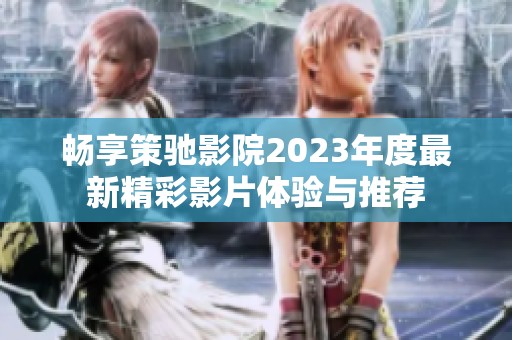 畅享策驰影院2023年度最新精彩影片体验与推荐