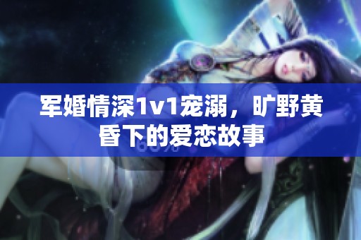 军婚情深1v1宠溺，旷野黄昏下的爱恋故事