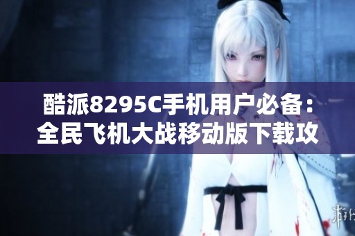 酷派8295C手机用户必备：全民飞机大战移动版下载攻略