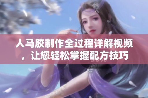 人马胶制作全过程详解视频，让您轻松掌握配方技巧