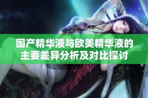 国产精华液与欧美精华液的主要差异分析及对比探讨