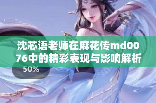 沈芯语老师在麻花传md0076中的精彩表现与影响解析