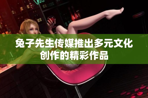 兔子先生传媒推出多元文化创作的精彩作品