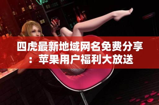 四虎最新地域网名免费分享：苹果用户福利大放送