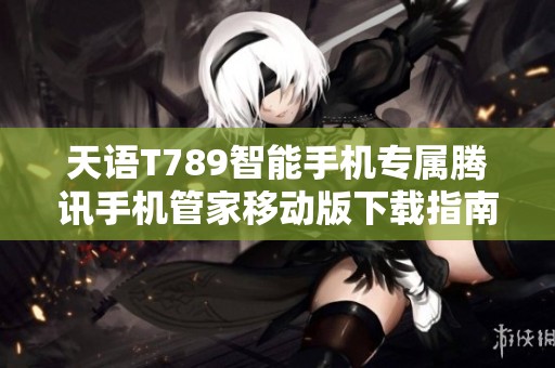 天语T789智能手机专属腾讯手机管家移动版下载指南