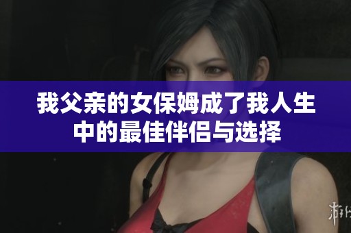 我父亲的女保姆成了我人生中的最佳伴侣与选择
