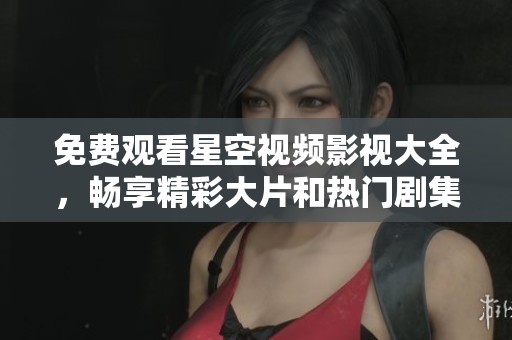 免费观看星空视频影视大全，畅享精彩大片和热门剧集