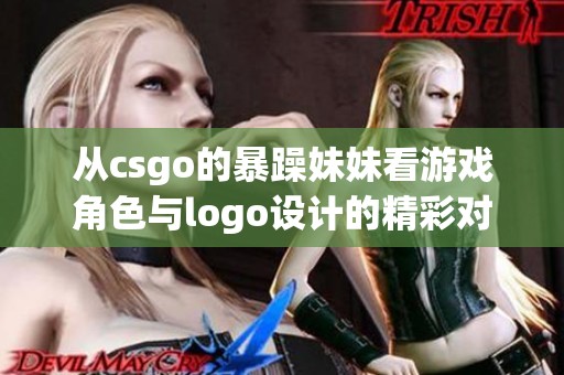 从csgo的暴躁妹妹看游戏角色与logo设计的精彩对比