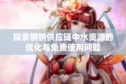 探索钢钠供应链中水资源的优化与免费使用问题