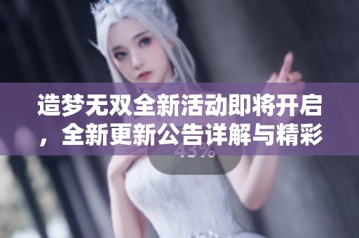 造梦无双全新活动即将开启，全新更新公告详解与精彩内容预告