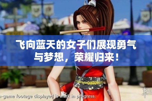 飞向蓝天的女子们展现勇气与梦想，荣耀归来！