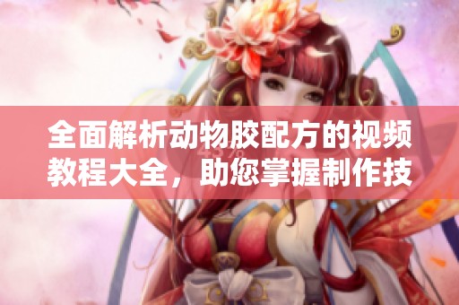 全面解析动物胶配方的视频教程大全，助您掌握制作技巧