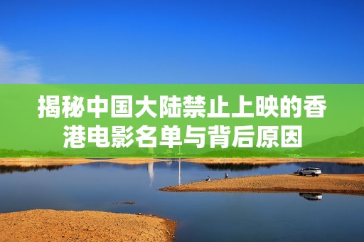 揭秘中国大陆禁止上映的香港电影名单与背后原因