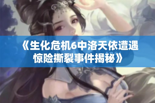 《生化危机6中洛天依遭遇惊险撕裂事件揭秘》