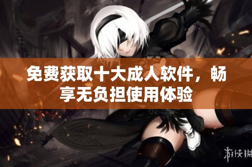 免费获取十大成人软件，畅享无负担使用体验