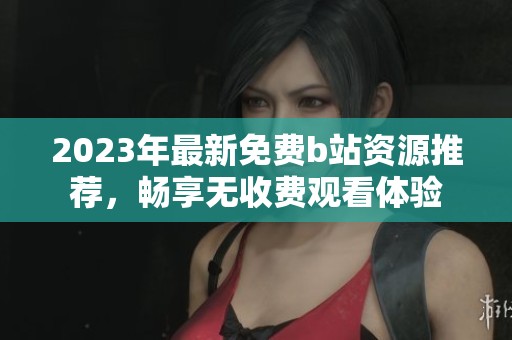 2023年最新免费b站资源推荐，畅享无收费观看体验