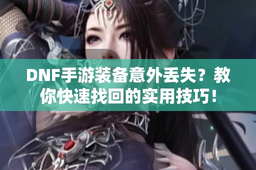 DNF手游装备意外丢失？教你快速找回的实用技巧！