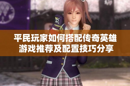 平民玩家如何搭配传奇英雄 游戏推荐及配置技巧分享