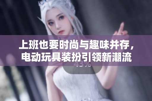 上班也要时尚与趣味并存，电动玩具装扮引领新潮流