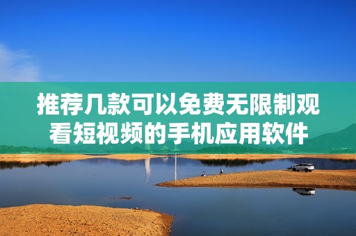 推荐几款可以免费无限制观看短视频的手机应用软件