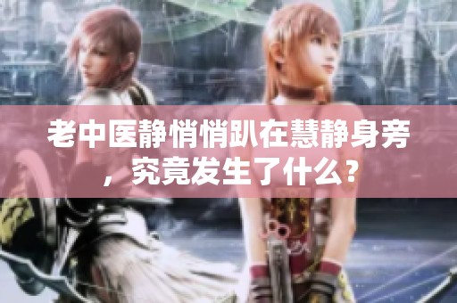 老中医静悄悄趴在慧静身旁，究竟发生了什么？