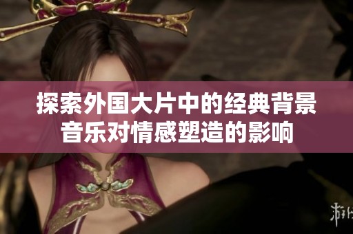 探索外国大片中的经典背景音乐对情感塑造的影响