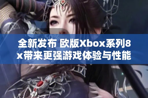 全新发布 欧版Xbox系列8x带来更强游戏体验与性能升级