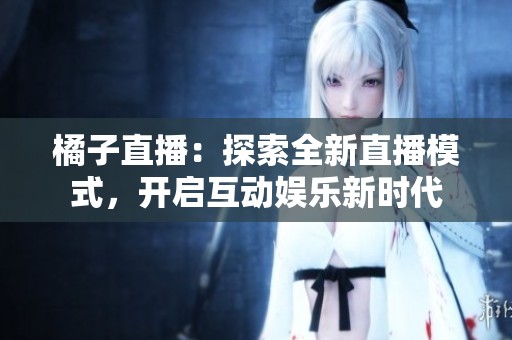 橘子直播：探索全新直播模式，开启互动娱乐新时代