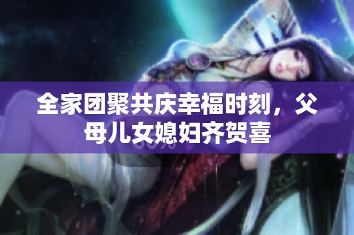 全家团聚共庆幸福时刻，父母儿女媳妇齐贺喜