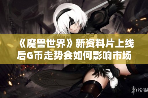 《魔兽世界》新资料片上线后G币走势会如何影响市场价格？