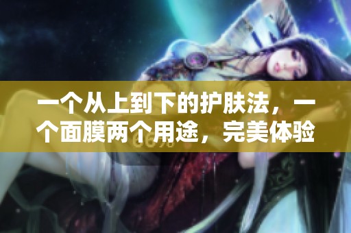 一个从上到下的护肤法，一个面膜两个用途，完美体验