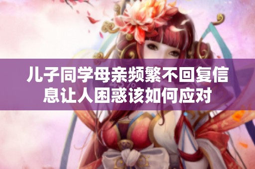 儿子同学母亲频繁不回复信息让人困惑该如何应对
