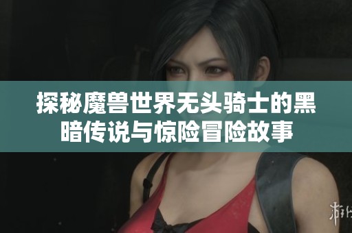 探秘魔兽世界无头骑士的黑暗传说与惊险冒险故事