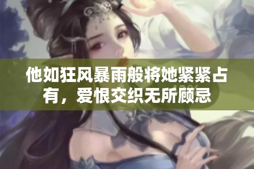 他如狂风暴雨般将她紧紧占有，爱恨交织无所顾忌