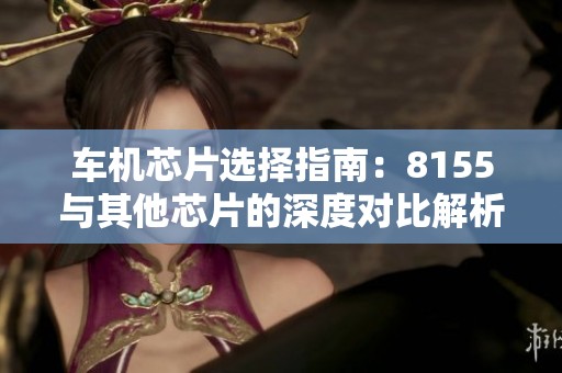 车机芯片选择指南：8155与其他芯片的深度对比解析