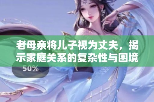老母亲将儿子视为丈夫，揭示家庭关系的复杂性与困境