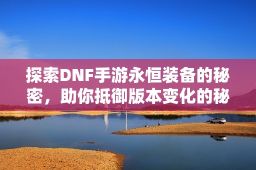 探索DNF手游永恒装备的秘密，助你抵御版本变化的秘诀