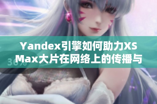 Yandex引擎如何助力XSMax大片在网络上的传播与影响