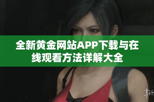 全新黄金网站APP下载与在线观看方法详解大全