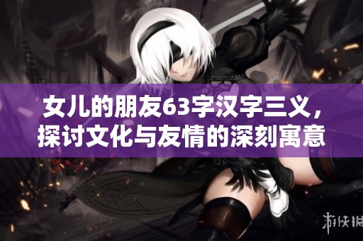 女儿的朋友63字汉字三义，探讨文化与友情的深刻寓意