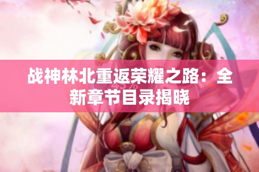 战神林北重返荣耀之路：全新章节目录揭晓